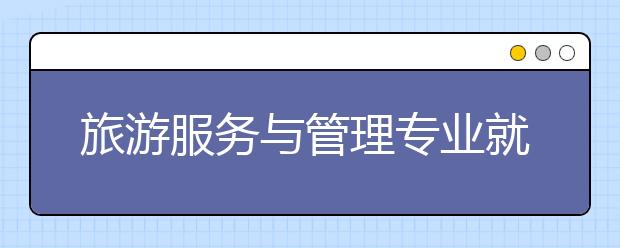 旅游服務(wù)與管理專業(yè)就業(yè)方向有哪些？