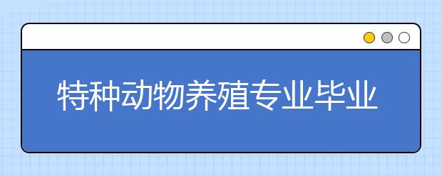 特种动物养殖专业毕业出来干什么？