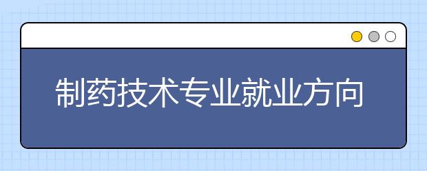 制藥技術(shù)專業(yè)就業(yè)方向有哪些？