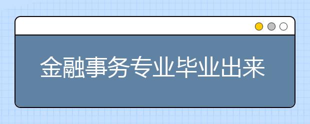 金融事务专业毕业出来干什么？