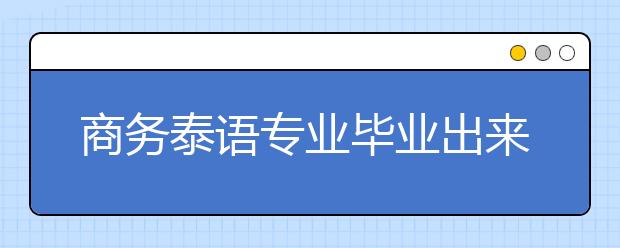 商务泰语专业毕业出来干什么？