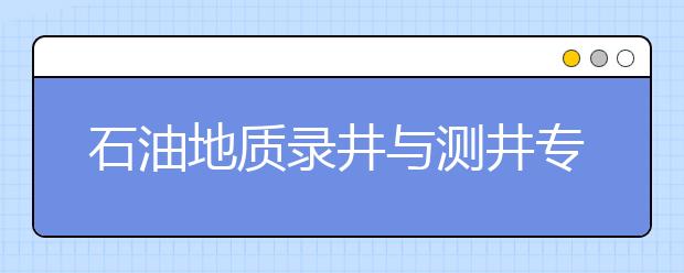 石油地质录井与测井专业毕业出来干什么？