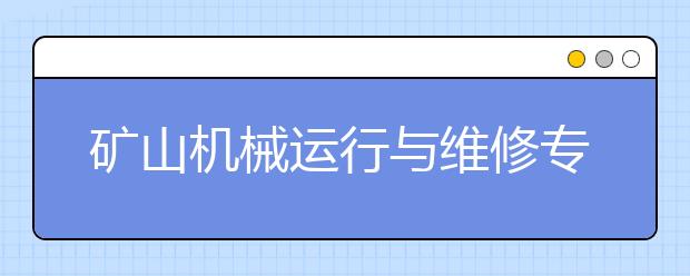 礦山機(jī)械運(yùn)行與維修專業(yè)就業(yè)方向有哪些？