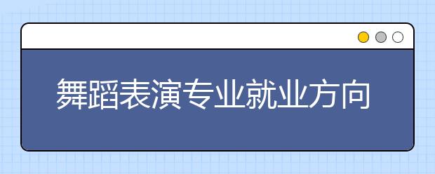 舞蹈表演专业就业方向有哪些？