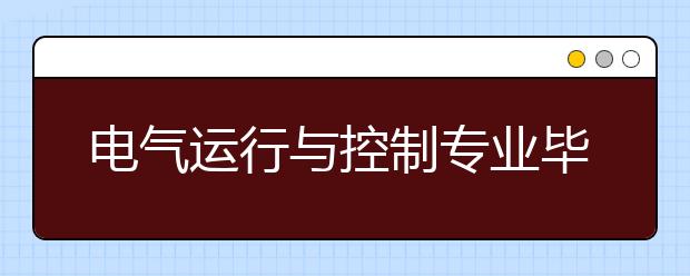 電氣運(yùn)行與控制專業(yè)畢業(yè)出來干什么？