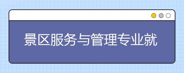 景區(qū)服務(wù)與管理專業(yè)就業(yè)方向有哪些？