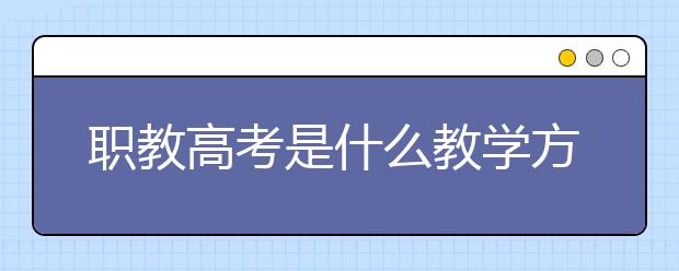 職教高考是什么教學(xué)方式？職教高考考什么？