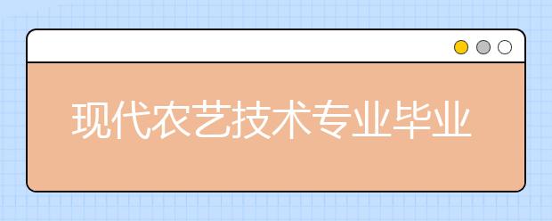 现代农艺技术专业毕业出来干什么？