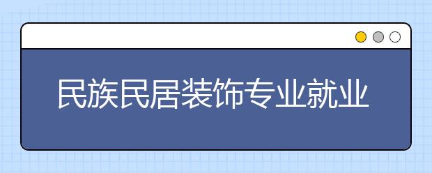 民族民居装饰专业就业方向有哪些？