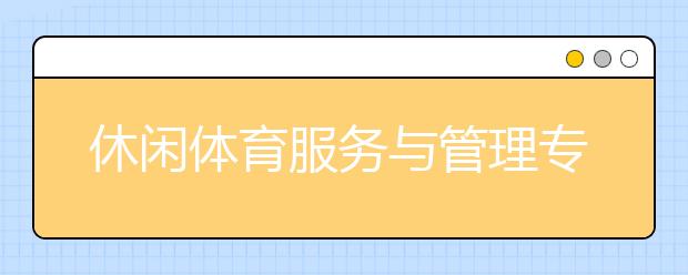 休闲体育服务与管理专业毕业出来干什么？