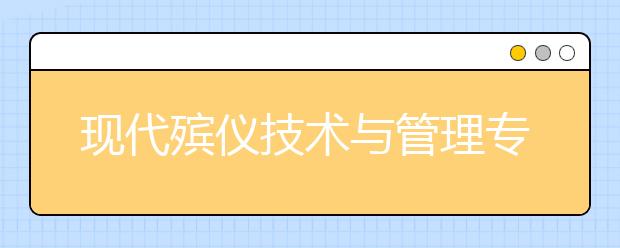 現(xiàn)代殯儀技術(shù)與管理專業(yè)就業(yè)方向有哪些？