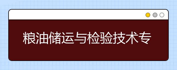 糧油儲運與檢驗技術(shù)專業(yè)就業(yè)方向有哪些？