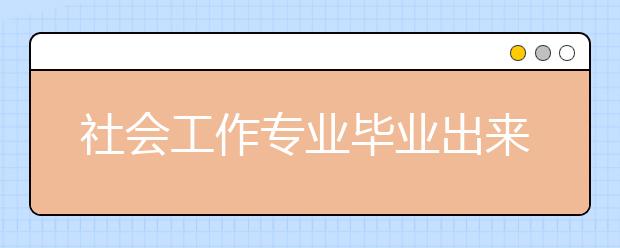 社会工作专业毕业出来干什么？