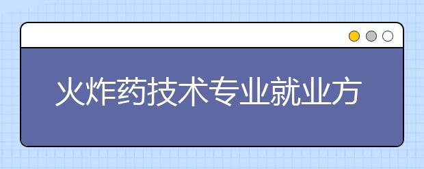 火炸藥技術(shù)專業(yè)就業(yè)方向有哪些？