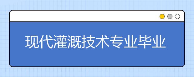 现代灌溉技术专业毕业出来干什么？