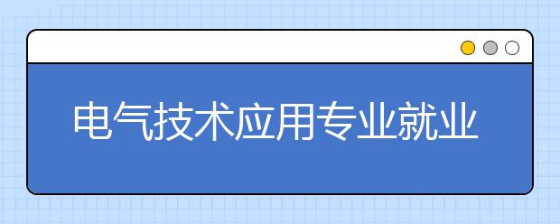 電氣技術(shù)應(yīng)用專業(yè)就業(yè)方向有哪些？