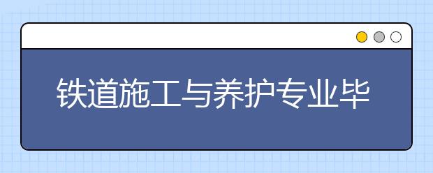 鐵道施工與養(yǎng)護(hù)專業(yè)畢業(yè)出來干什么？