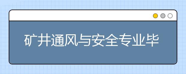 礦井通風(fēng)與安全專業(yè)畢業(yè)出來干什么？