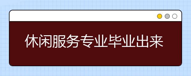 休闲服务专业毕业出来干什么？