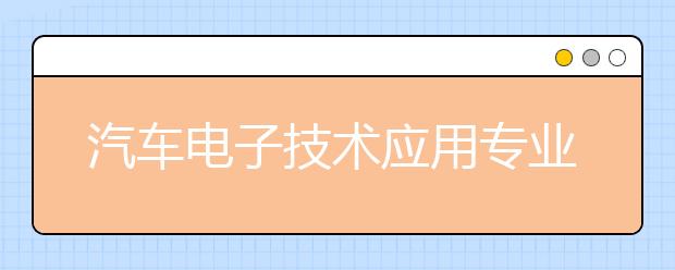 汽車電子技術(shù)應(yīng)用專業(yè)就業(yè)方向有哪些？