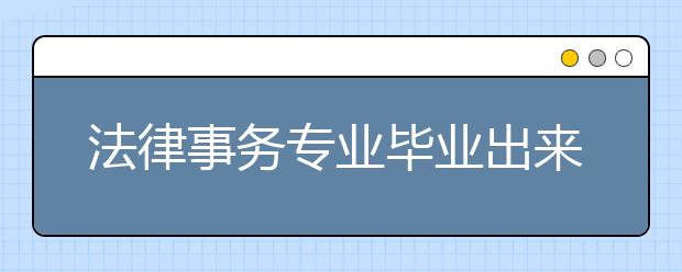 法律事务专业毕业出来干什么？