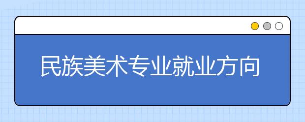 民族美術(shù)專業(yè)就業(yè)方向有哪些？