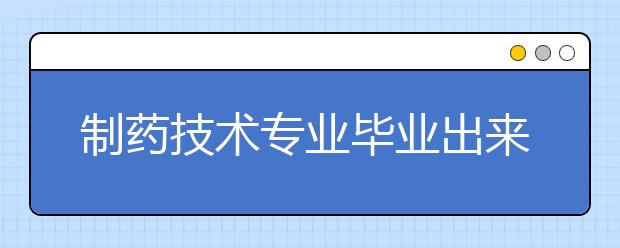 制药技术专业毕业出来干什么？