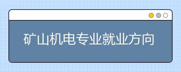 礦山機(jī)電專業(yè)就業(yè)方向有哪些？