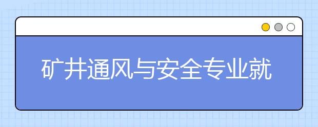 礦井通風(fēng)與安全專業(yè)就業(yè)方向有哪些？