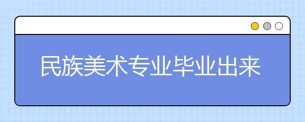 民族美术专业毕业出来干什么？