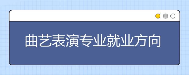 曲藝表演專業(yè)就業(yè)方向有哪些？