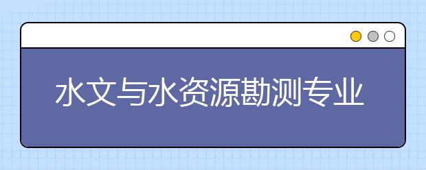 水文與水資源勘測專業(yè)就業(yè)方向有哪些？