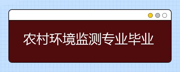 农村环境监测专业毕业出来干什么？