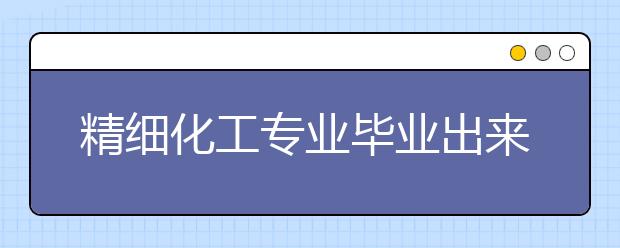 精細(xì)化工專業(yè)畢業(yè)出來(lái)干什么？