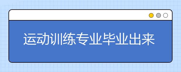 運(yùn)動訓(xùn)練專業(yè)畢業(yè)出來干什么？