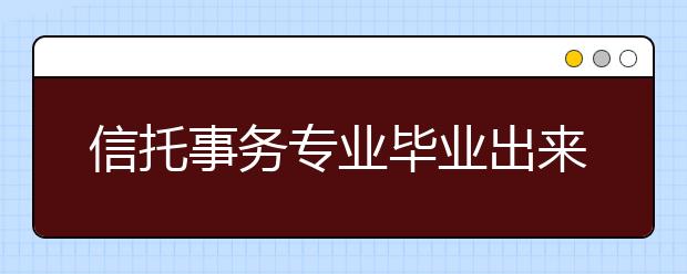 信托事務(wù)專業(yè)畢業(yè)出來干什么？