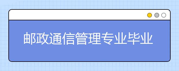 郵政通信管理專業(yè)畢業(yè)出來干什么？