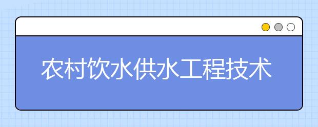 農(nóng)村飲水供水工程技術(shù)專業(yè)畢業(yè)出來干什么？