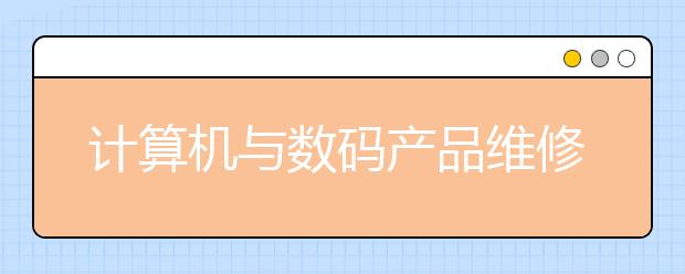 計(jì)算機(jī)與數(shù)碼產(chǎn)品維修專業(yè)就業(yè)方向有哪些？