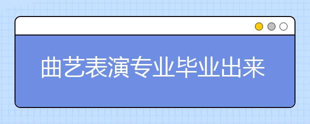 曲藝表演專業(yè)畢業(yè)出來干什么？