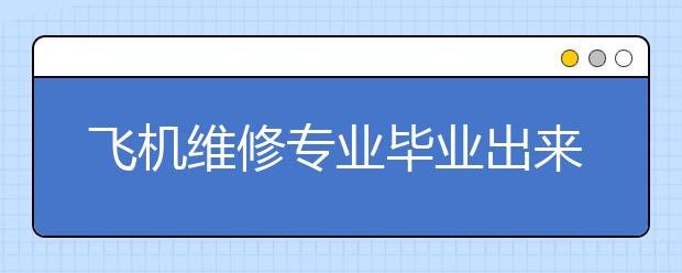 飛機(jī)維修專業(yè)畢業(yè)出來干什么？