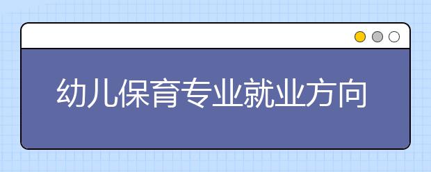 幼兒保育專業(yè)就業(yè)方向有哪些？