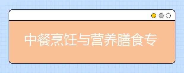 中餐烹飪與營(yíng)養(yǎng)膳食專業(yè)就業(yè)方向有哪些？