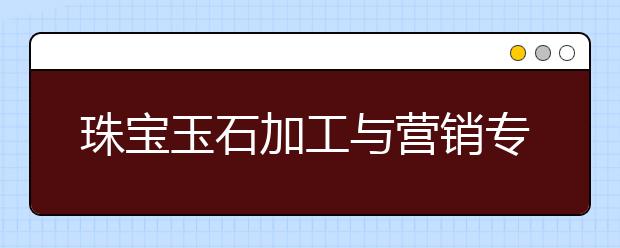 珠寶玉石加工與營(yíng)銷專業(yè)就業(yè)方向有哪些？