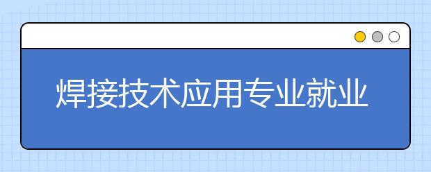 焊接技术应用专业就业方向有哪些？