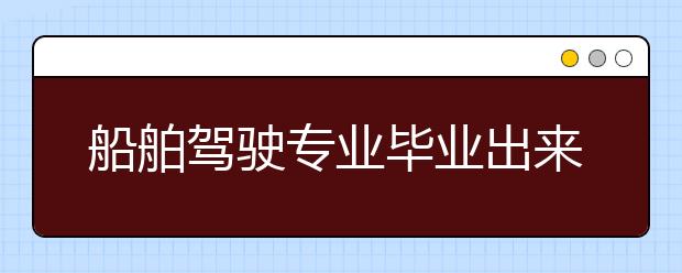 船舶驾驶专业毕业出来干什么？