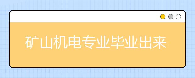 礦山機(jī)電專業(yè)畢業(yè)出來干什么？