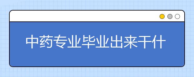 中藥專業(yè)畢業(yè)出來干什么？