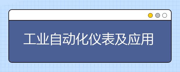 工業(yè)自動化儀表及應(yīng)用專業(yè)就業(yè)方向有哪些？