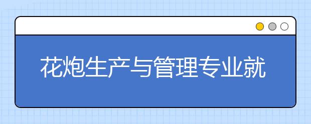 花炮生產(chǎn)與管理專業(yè)就業(yè)方向有哪些？